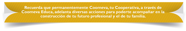 Recuerda que permanentemente Coomeva, tu Cooperativa, a través de Coomeva Educa, adelanta diversas acciones para poderte acompañar en la construcción de tu futuro profesional y el de tu familia. 